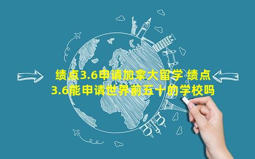 绩点3.6申请加拿大留学 绩点3.6能申请世界前五十的学校吗